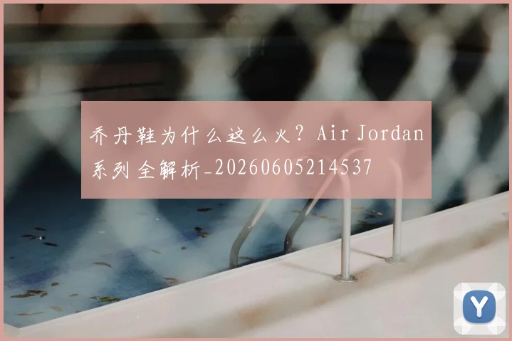 乔丹鞋为什么这么火?Air Jordan系列全解析_20260605214537