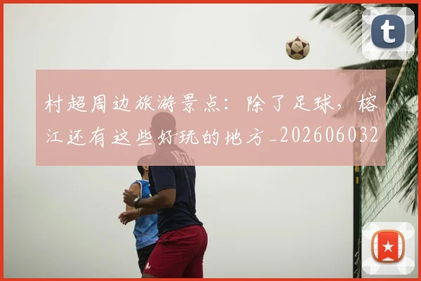 村超周边旅游景点：除了足球，榕江还有这些好玩的地方_20260603222442