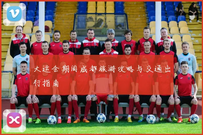 大运会期间成都旅游攻略与交通出行指南