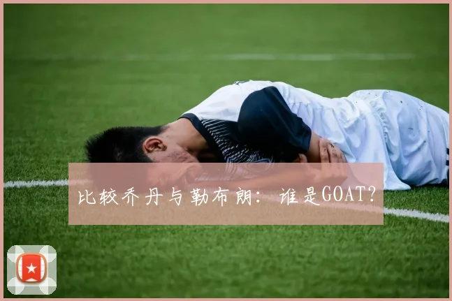 比较乔丹与勒布朗：谁是GOAT？