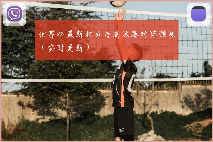 世界杯最新积分与淘汰赛对阵预测（实时更新）