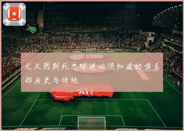 尤文图斯死忠球迷必须知道的俱乐部历史与传统