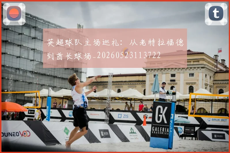 英超球队主场巡礼:从老特拉福德到酋长球场_20260523113722
