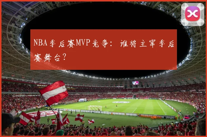 NBA季后赛MVP竞争:谁将主宰季后赛舞台?