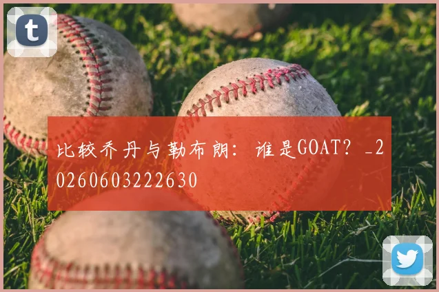 比较乔丹与勒布朗:谁是GOAT?_20260603222630