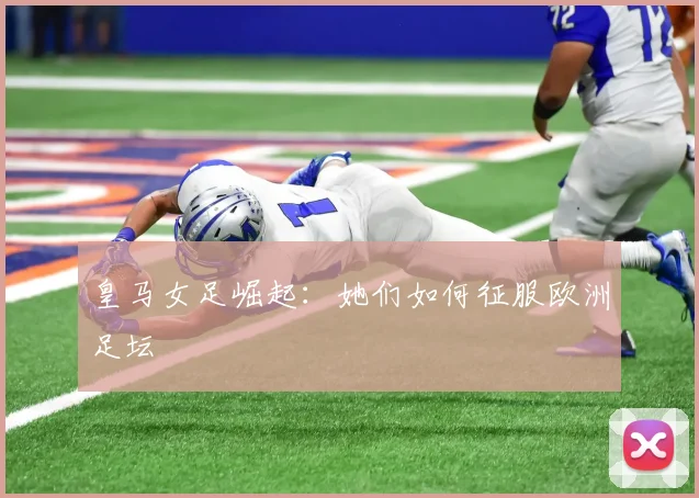 皇马女足崛起：她们如何征服欧洲足坛