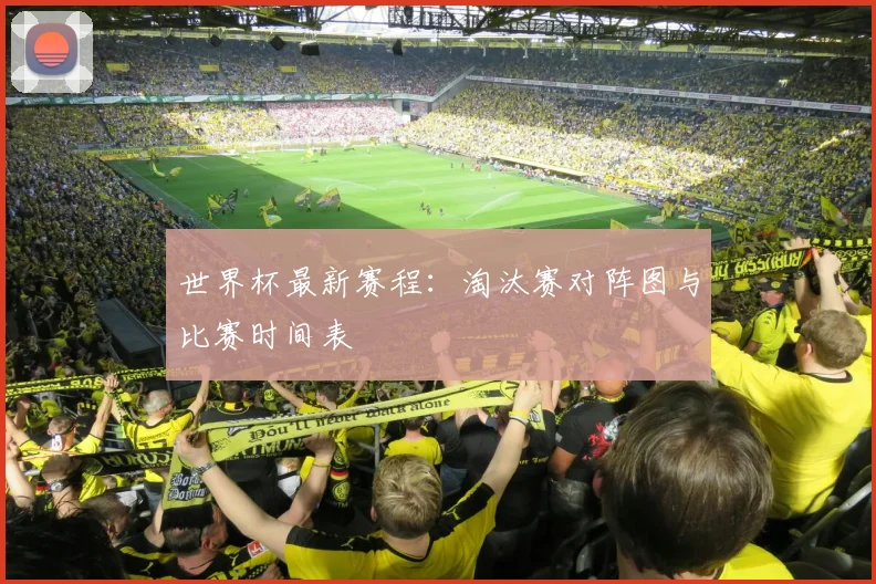 世界杯最新赛程：淘汰赛对阵图与比赛时间表