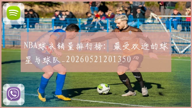 NBA球衣销量排行榜:最受欢迎的球星与球队_20260521201350