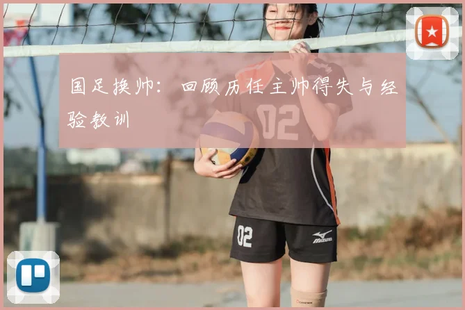国足换帅:回顾历任主帅得失与经验教训