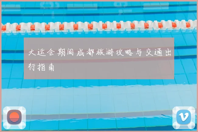 大运会期间成都旅游攻略与交通出行指南