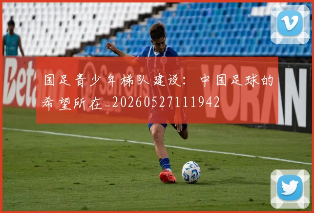 国足青少年梯队建设:中国足球的希望所在_20260527111942