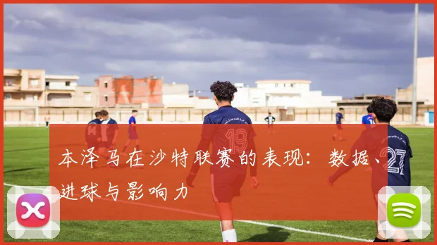 本泽马在沙特联赛的表现：数据、进球与影响力
