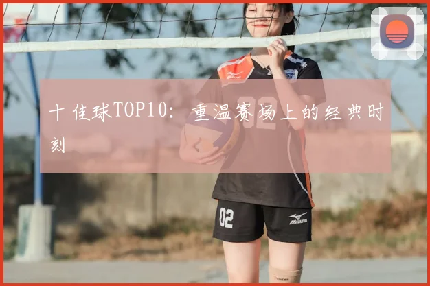 十佳球TOP10：重温赛场上的经典时刻