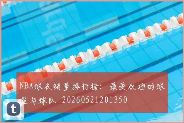 NBA球衣销量排行榜：最受欢迎的球星与球队_20260521201350