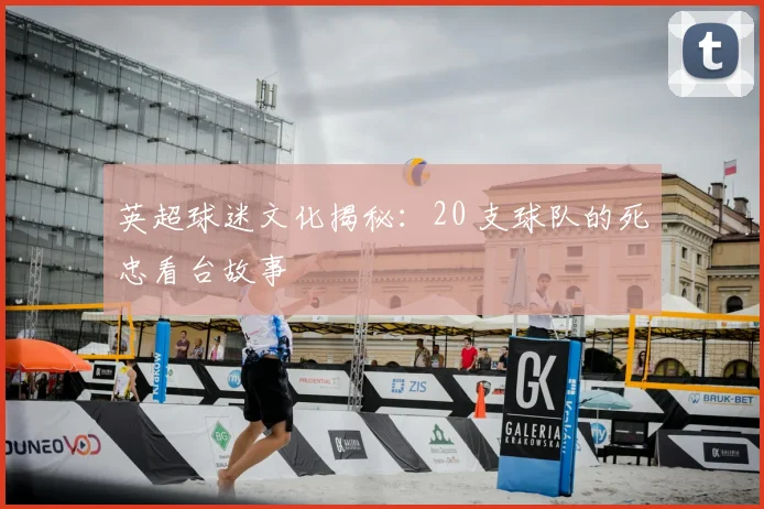英超球迷文化揭秘：20 支球队的死忠看台故事
