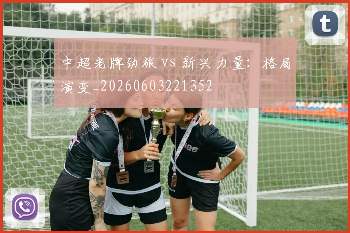 中超老牌劲旅 vs 新兴力量:格局演变_20260603221352