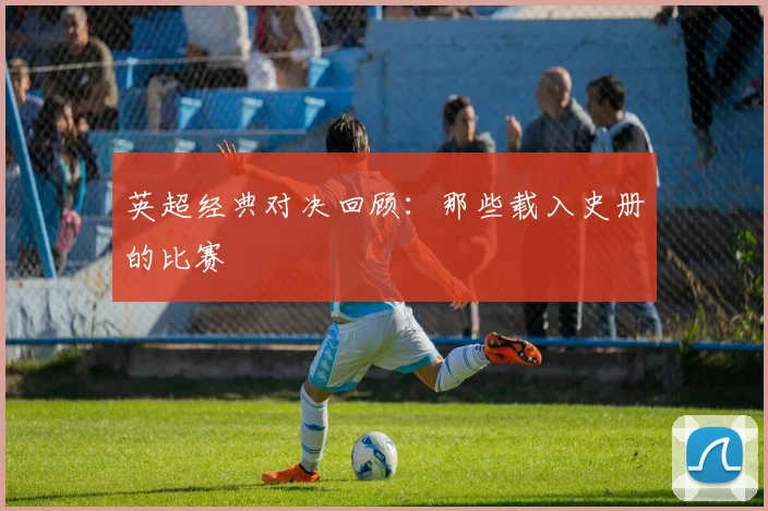 英超经典对决回顾：那些载入史册的比赛