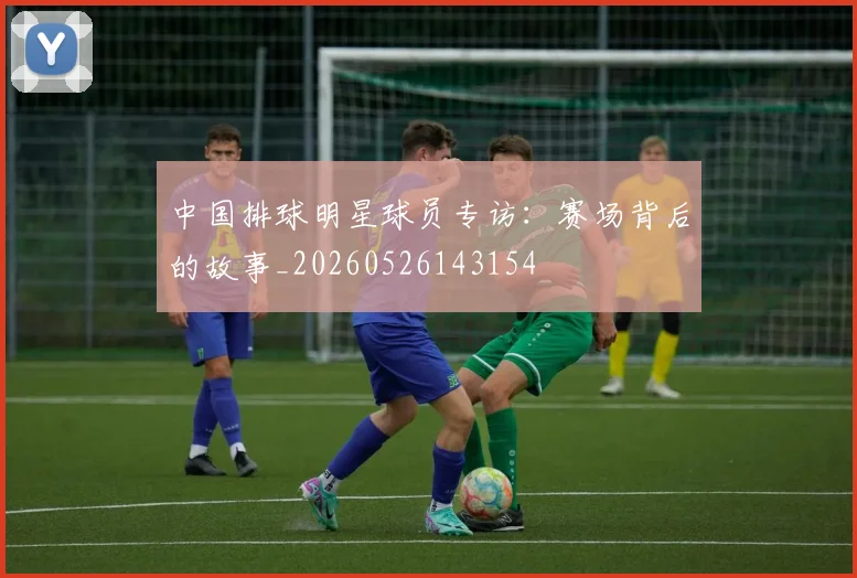 中国排球明星球员专访：赛场背后的故事_20260526143154