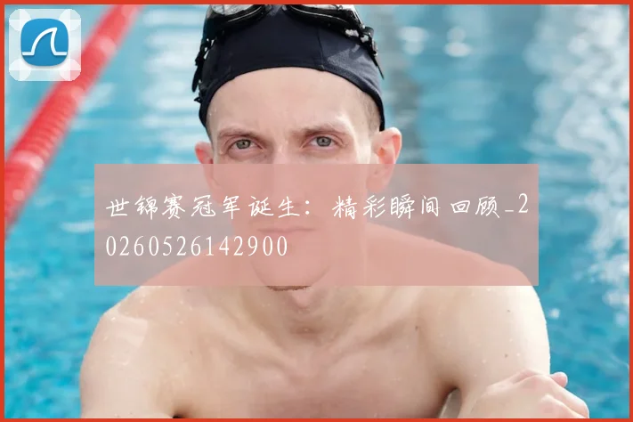 世锦赛冠军诞生：精彩瞬间回顾_20260526142900