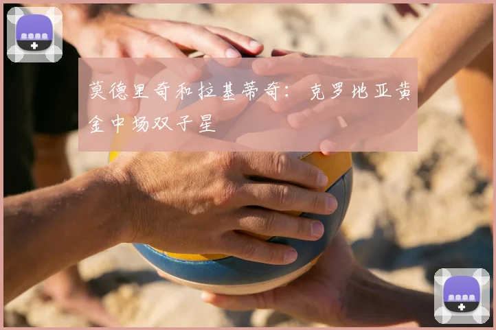 莫德里奇和拉基蒂奇：克罗地亚黄金中场双子星