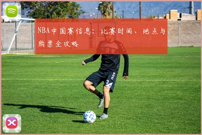 NBA中国赛信息:比赛时间、地点与购票全攻略