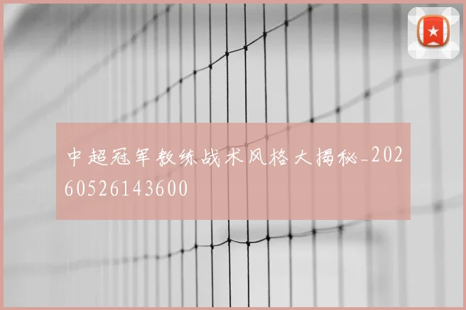 中超冠军教练战术风格大揭秘_20260526143600
