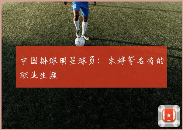 中国排球明星球员：朱婷等名将的职业生涯
