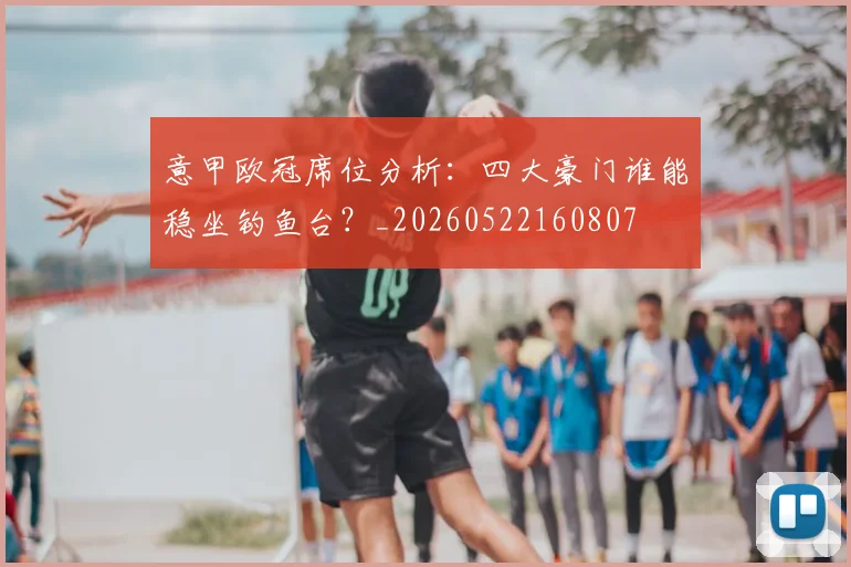 意甲欧冠席位分析：四大豪门谁能稳坐钓鱼台？_20260522160807