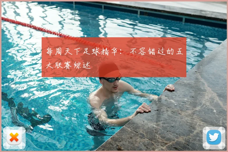 每周天下足球精华:不容错过的五大联赛综述