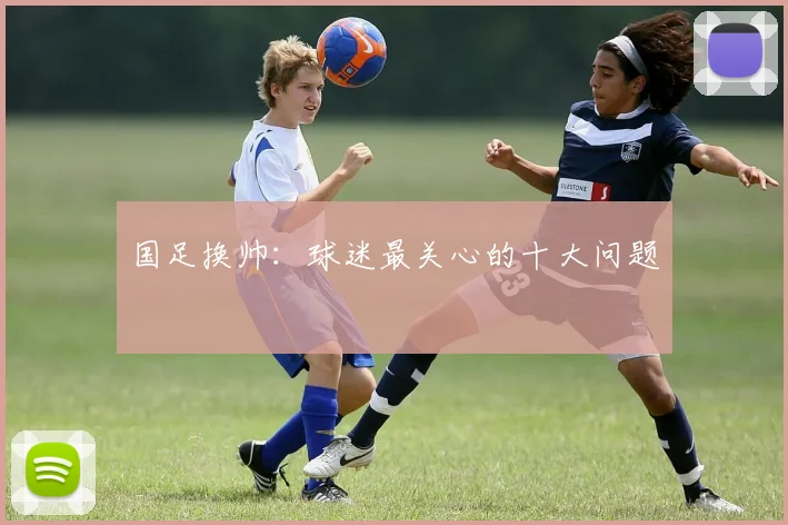 国足换帅：球迷最关心的十大问题