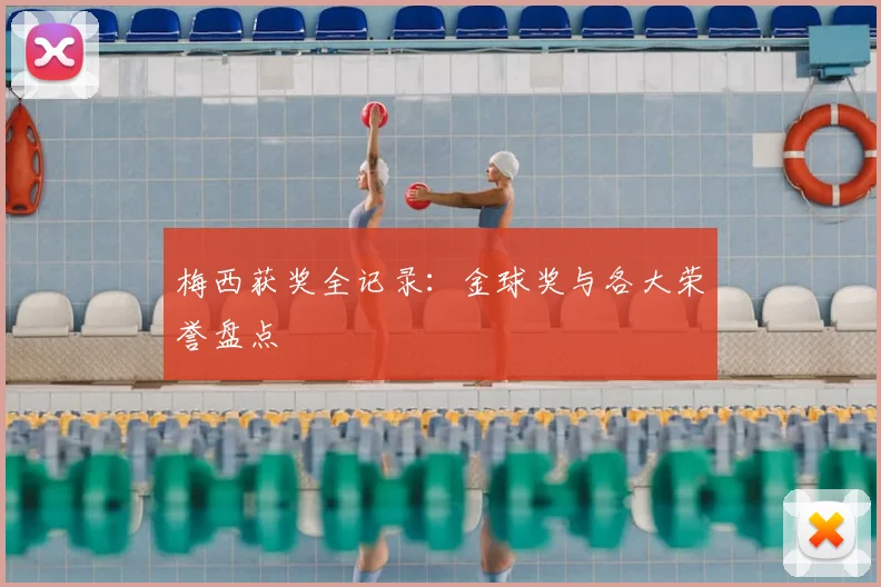 梅西获奖全记录:金球奖与各大荣誉盘点