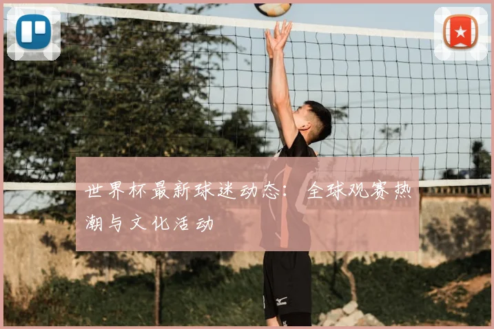 世界杯最新球迷动态：全球观赛热潮与文化活动