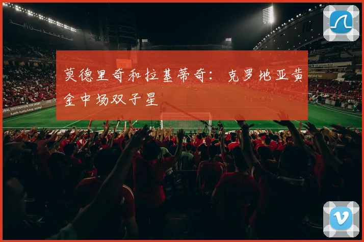 莫德里奇和拉基蒂奇：克罗地亚黄金中场双子星