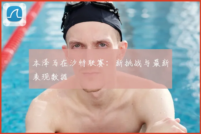 本泽马在沙特联赛：新挑战与最新表现数据