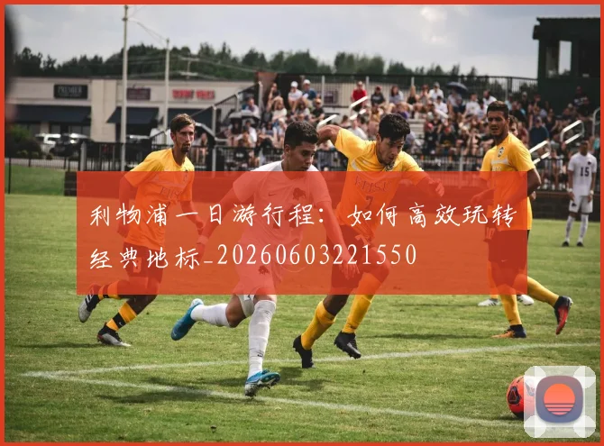 利物浦一日游行程：如何高效玩转经典地标_20260603221550
