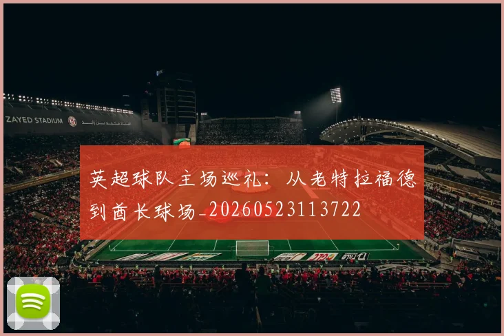 英超球队主场巡礼：从老特拉福德到酋长球场_20260523113722