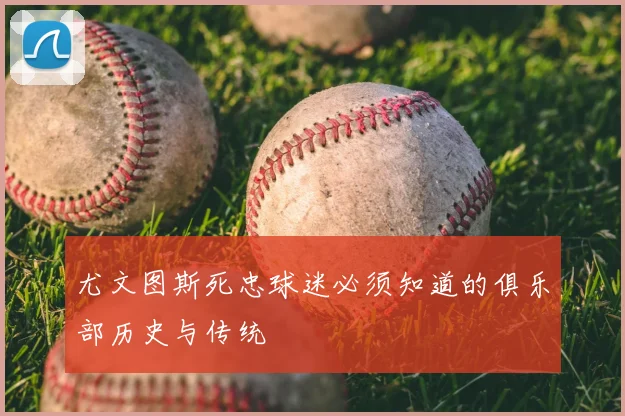 尤文图斯死忠球迷必须知道的俱乐部历史与传统
