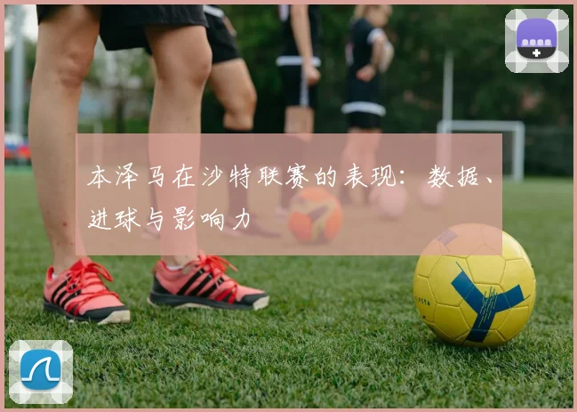 本泽马在沙特联赛的表现：数据、进球与影响力