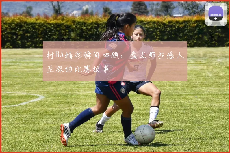 村BA精彩瞬间回顾，盘点那些感人至深的比赛故事