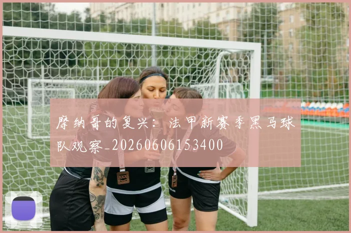 摩纳哥的复兴:法甲新赛季黑马球队观察_20260606153400