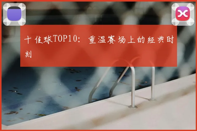 十佳球TOP10：重温赛场上的经典时刻