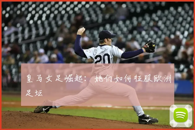 皇马女足崛起：她们如何征服欧洲足坛