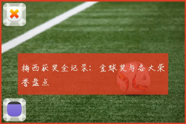 梅西获奖全记录：金球奖与各大荣誉盘点