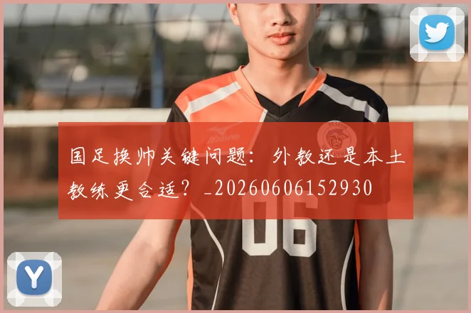 国足换帅关键问题:外教还是本土教练更合适?_20260606152930