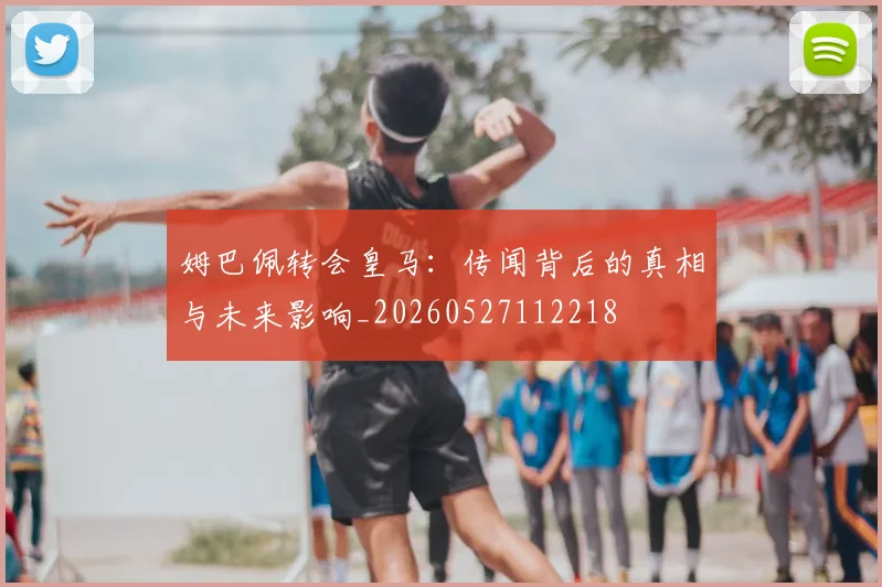 姆巴佩转会皇马:传闻背后的真相与未来影响_20260527112218
